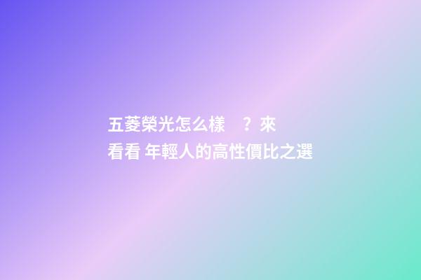 五菱榮光怎么樣？來看看 年輕人的高性價比之選